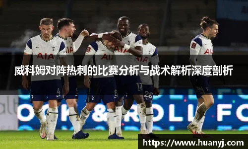 威科姆对阵热刺的比赛分析与战术解析深度剖析