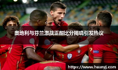 奥地利与芬兰激战正酣比分揭晓引发热议