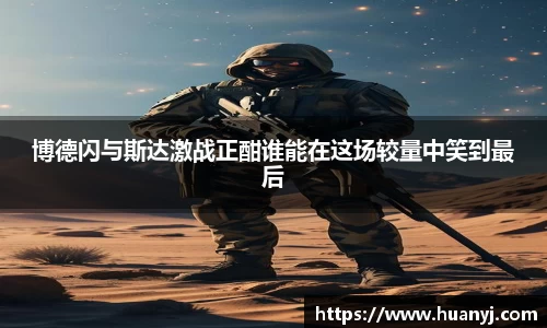 博德闪与斯达激战正酣谁能在这场较量中笑到最后