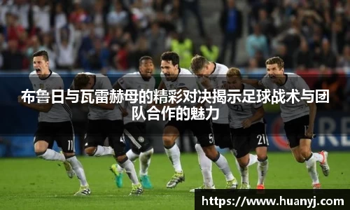 MKsports布鲁日与瓦雷赫母的精彩对决揭示足球战术与团队合作的魅力