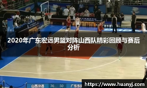 2020年广东宏远男篮对阵山西队精彩回顾与赛后分析