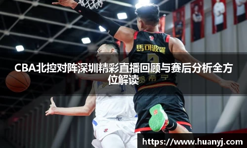 MKsportsCBA北控对阵深圳精彩直播回顾与赛后分析全方位解读